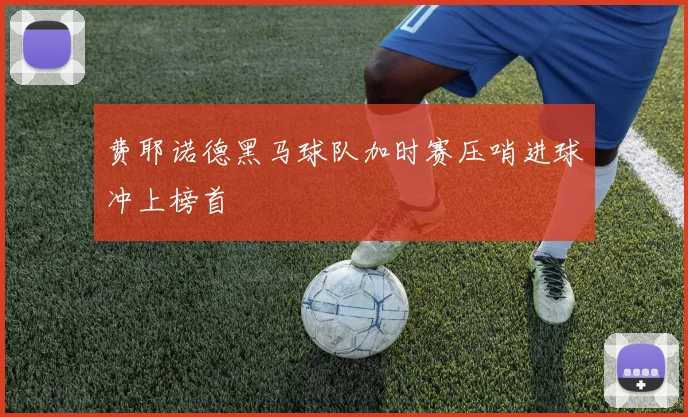 费耶诺德黑马球队加时赛压哨进球冲上榜首