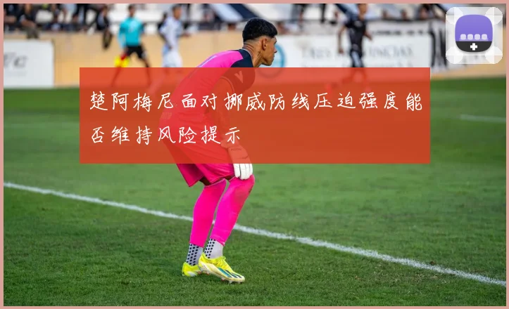 楚阿梅尼面对挪威防线压迫强度能否维持风险提示