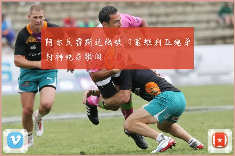阿尔瓦雷斯连线破门塞维利亚绝杀封神绝杀瞬间