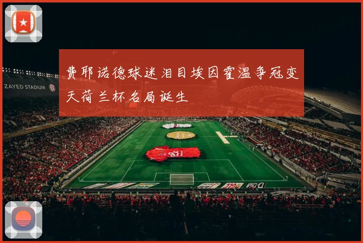费耶诺德球迷泪目埃因霍温争冠变天荷兰杯名局诞生