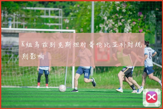 K组乌兹别克斯坦对哥伦比亚补时规则影响