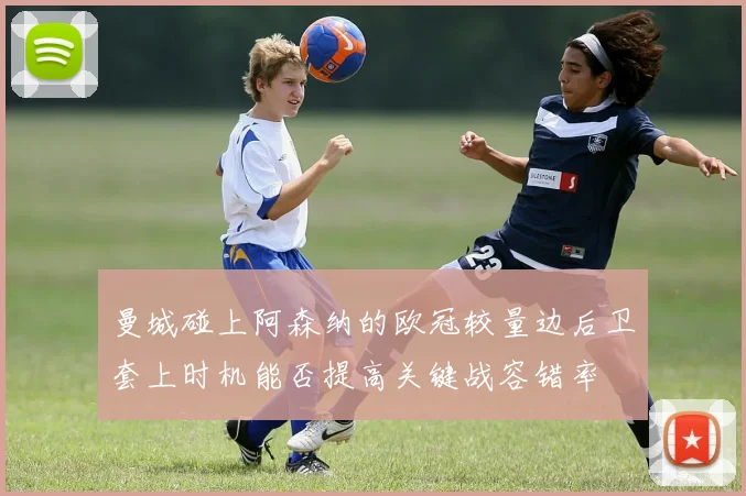 曼城碰上阿森纳的欧冠较量边后卫套上时机能否提高关键战容错率