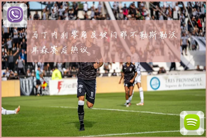 马丁内利零角度破门那不勒斯勒沃库森赛后热议