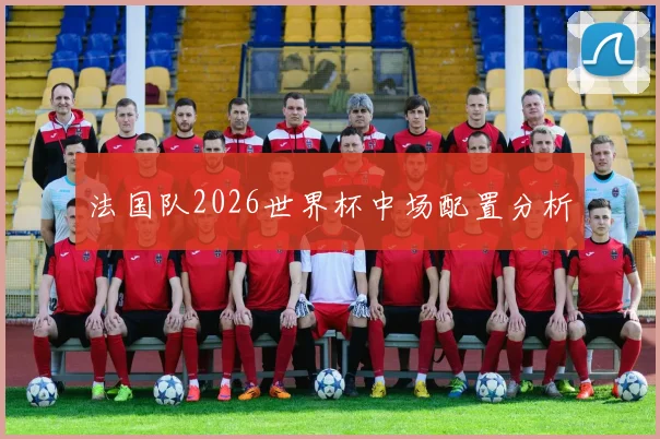 法国队2026世界杯中场配置分析