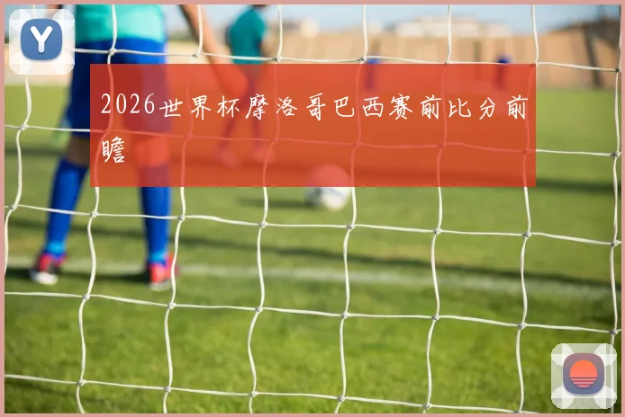 2026世界杯摩洛哥巴西赛前比分前瞻