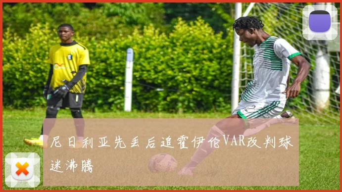 尼日利亚先丢后追霍伊伦VAR改判球迷沸腾