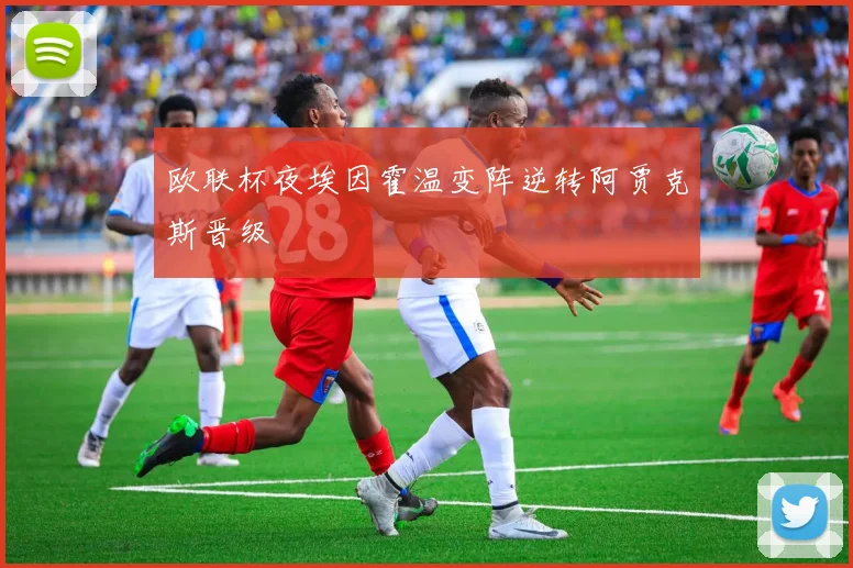 欧联杯夜埃因霍温变阵逆转阿贾克斯晋级