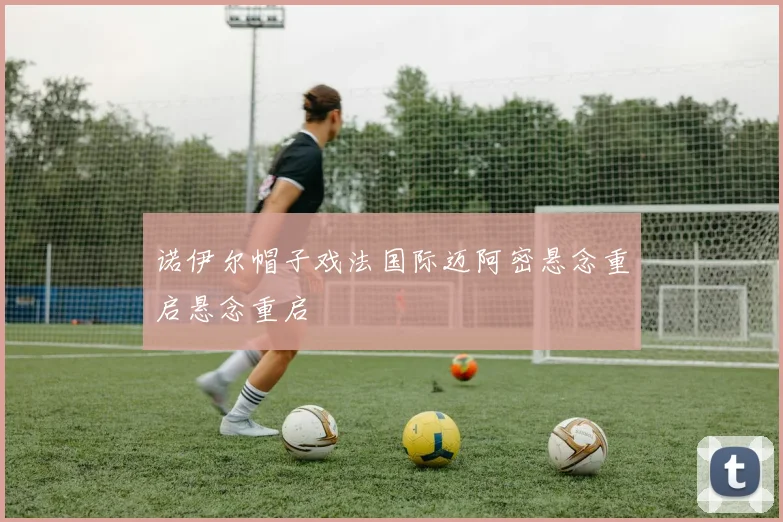 诺伊尔帽子戏法国际迈阿密悬念重启悬念重启