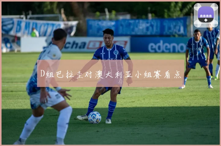 D组巴拉圭对澳大利亚小组赛看点