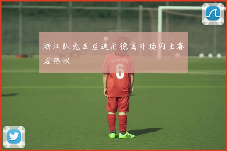 浙江队先丢后追厄德高开场闪击赛后热议