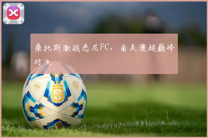 桑托斯激战悉尼FC，南美澳超巅峰对决