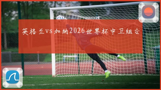 英格兰vs加纳2026世界杯中卫组合