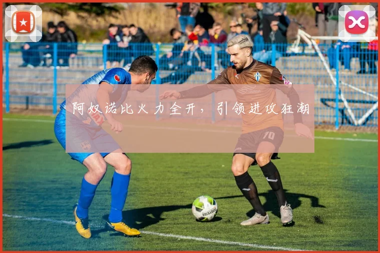 阿奴诺比火力全开，引领进攻狂潮