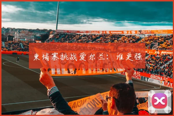 柬埔寨挑战爱尔兰：谁更强