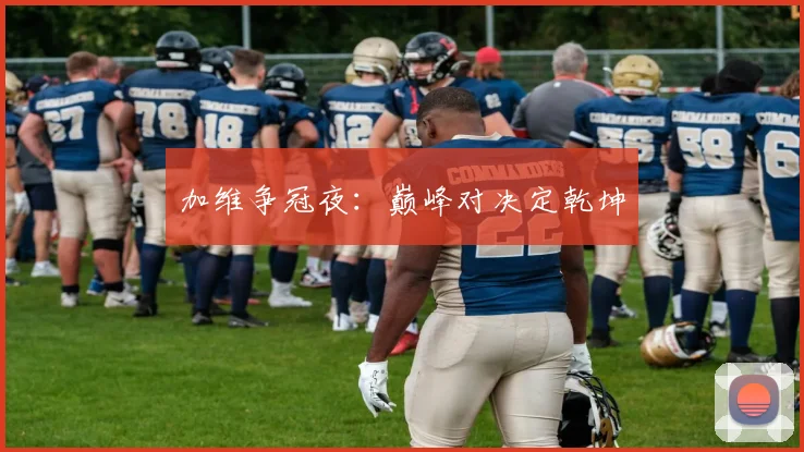 加维争冠夜:巅峰对决定乾坤