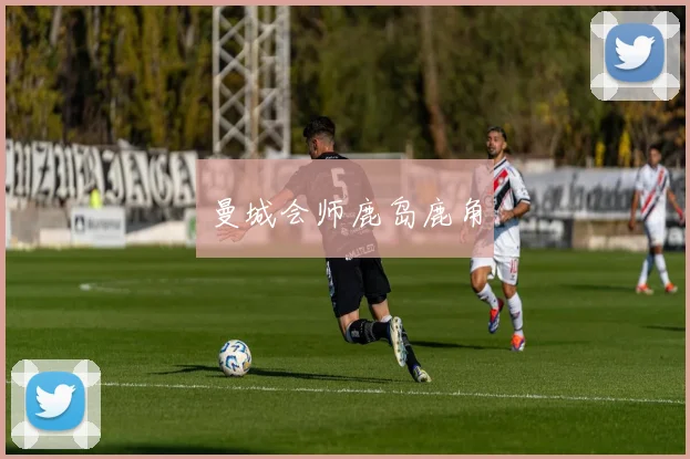曼城会师鹿岛鹿角