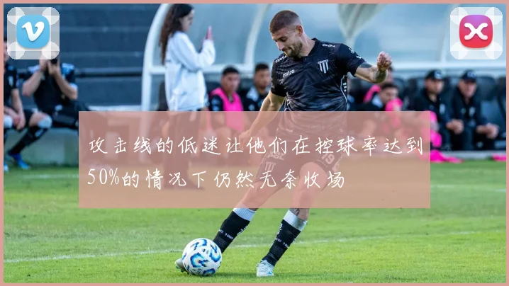 攻击线的低迷让他们在控球率达到50%的情况下仍然无奈收场