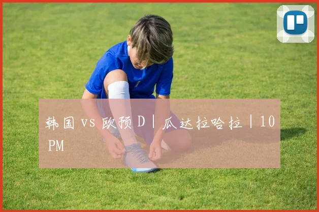 韩国 vs 欧预 D｜瓜达拉哈拉｜10 PM