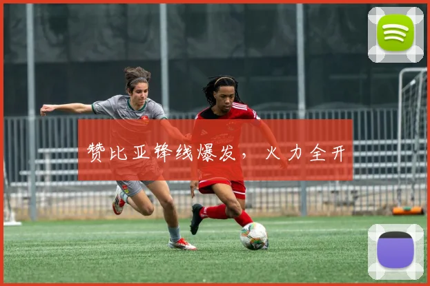 赞比亚锋线爆发，火力全开