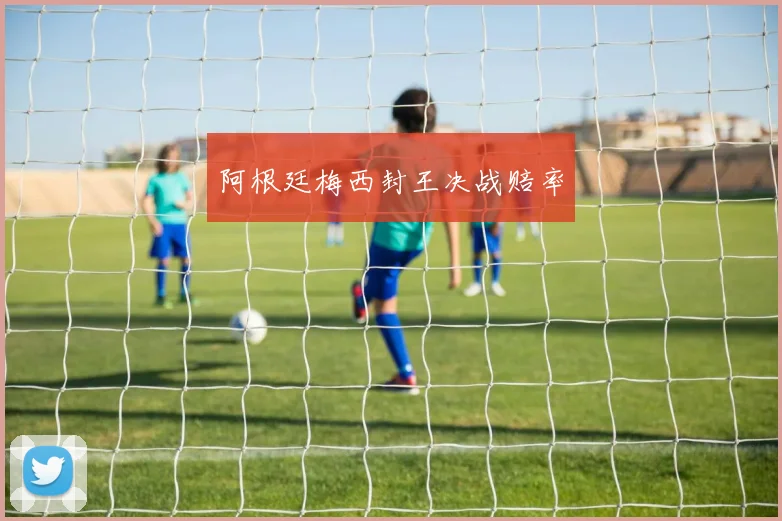 阿根廷梅西封王决战赔率