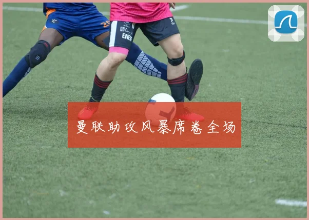 曼联助攻风暴席卷全场