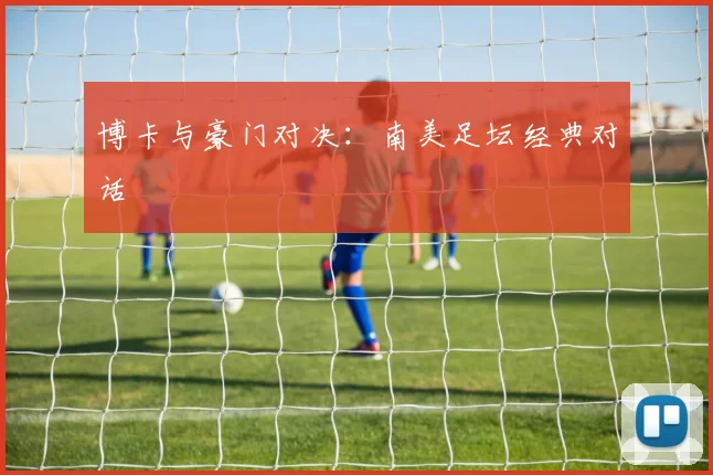 博卡与豪门对决:南美足坛经典对话