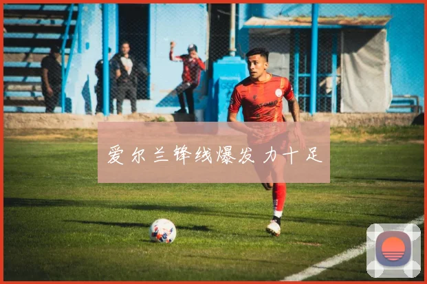 爱尔兰锋线爆发力十足
