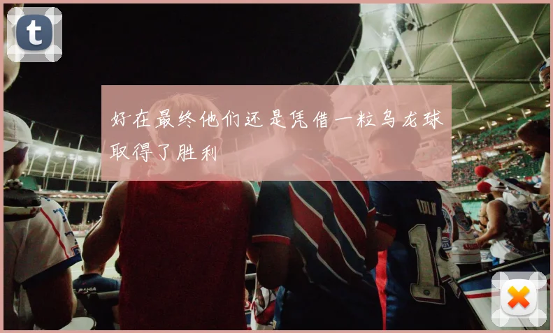 好在最终他们还是凭借一粒乌龙球取得了胜利