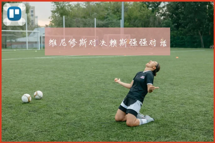 维尼修斯对决赖斯强强对话