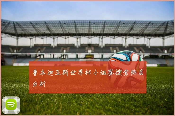 鲁本迪亚斯世界杯小组赛搜索热度分析