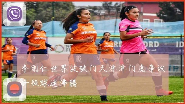 李刚仁世界波破门天津津门虎争议升级球迷沸腾