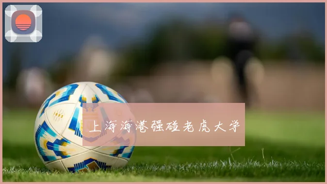 上海海港强碰老虎大学