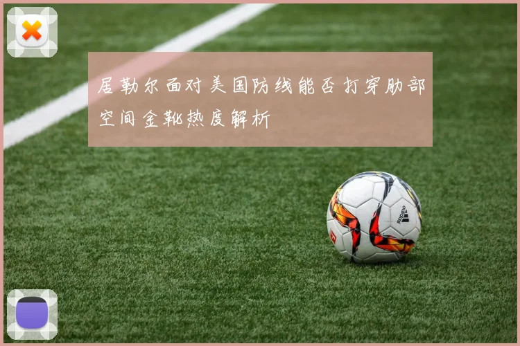 居勒尔面对美国防线能否打穿肋部空间金靴热度解析