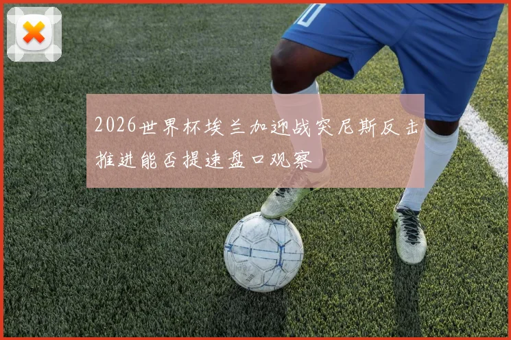 2026世界杯埃兰加迎战突尼斯反击推进能否提速盘口观察