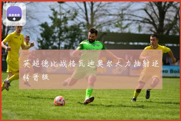 英超德比战格瓦迪奥尔大力抽射逆转晋级
