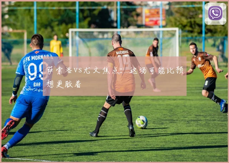 萨索洛vs尤文焦点：这场可能比预想更胶着