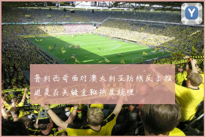 普利西奇面对澳大利亚防线反击推进是否关键金靴热度梳理
