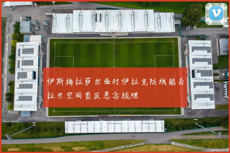 伊斯梅拉萨尔面对伊拉克防线能否拉开空间首发悬念梳理