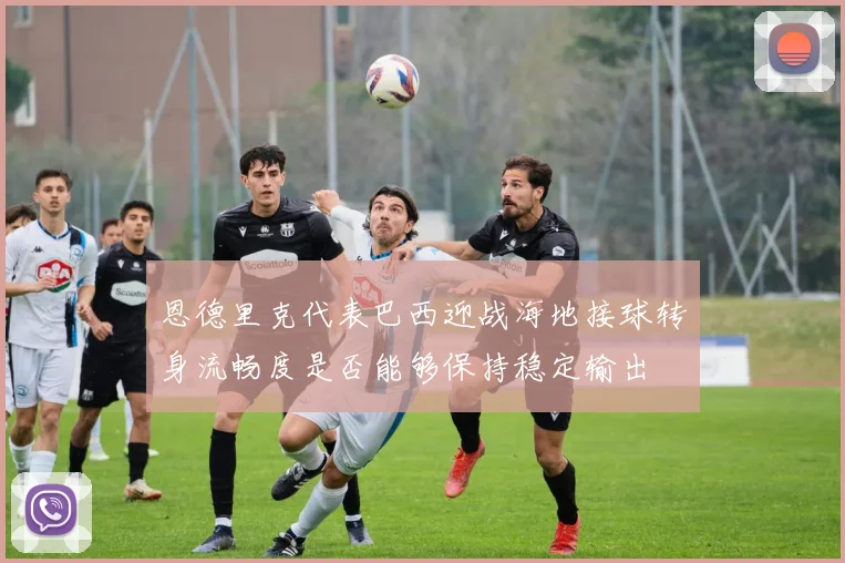 恩德里克代表巴西迎战海地接球转身流畅度是否能够保持稳定输出