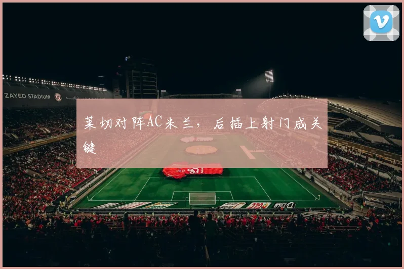 莱切对阵AC米兰，后插上射门成关键