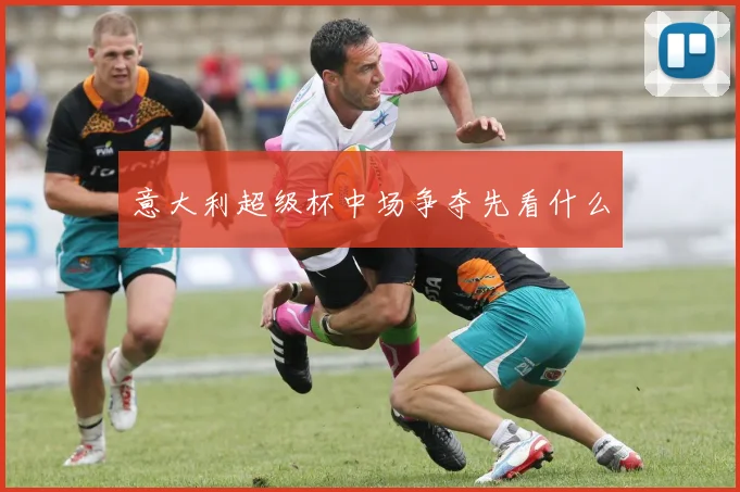 意大利超级杯中场争夺先看什么