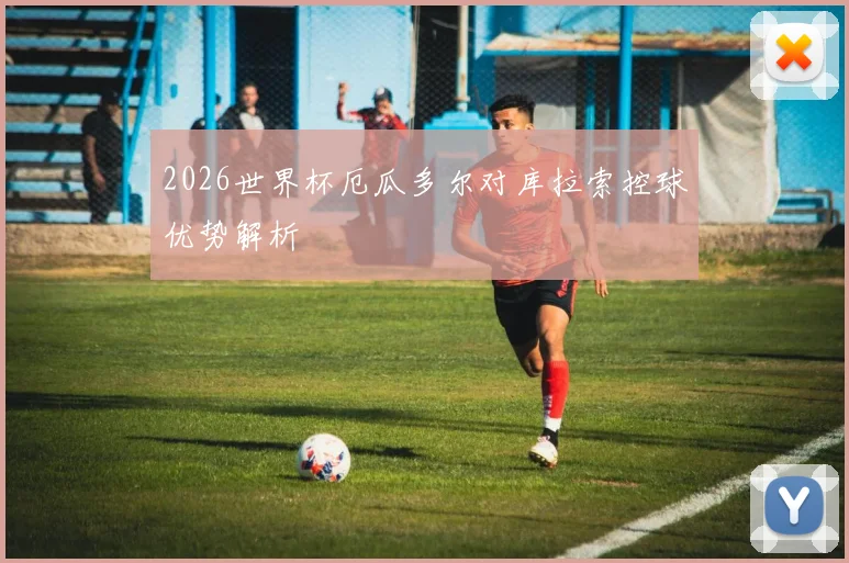 2026世界杯厄瓜多尔对库拉索控球优势解析