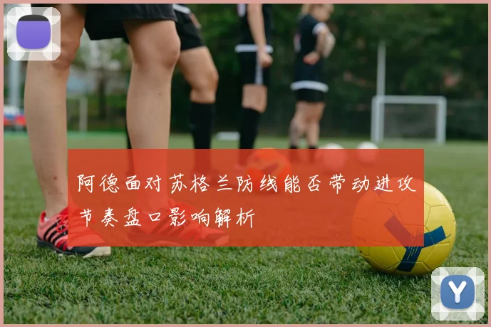 阿德面对苏格兰防线能否带动进攻节奏盘口影响解析