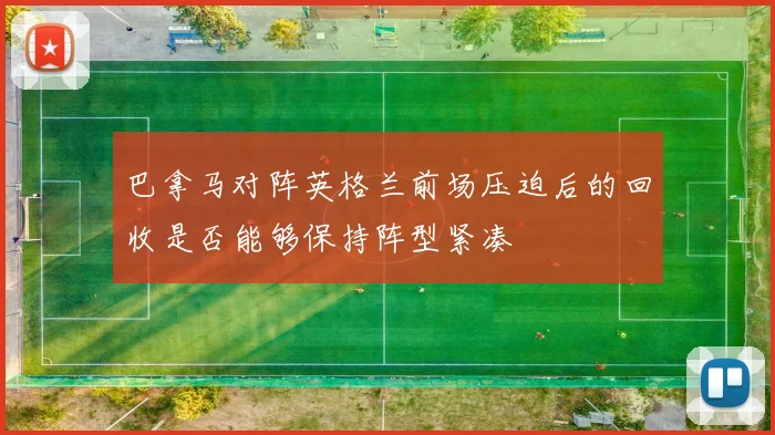 巴拿马对阵英格兰前场压迫后的回收是否能够保持阵型紧凑