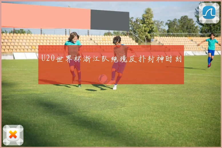 U20世界杯浙江队绝境反扑封神时刻