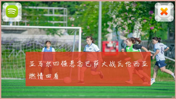 亚马尔四强悬念巴萨大战瓦伦西亚燃情回看