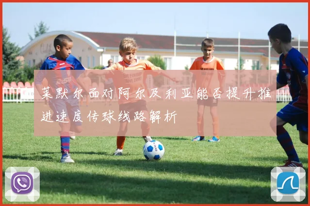 莱默尔面对阿尔及利亚能否提升推进速度传球线路解析