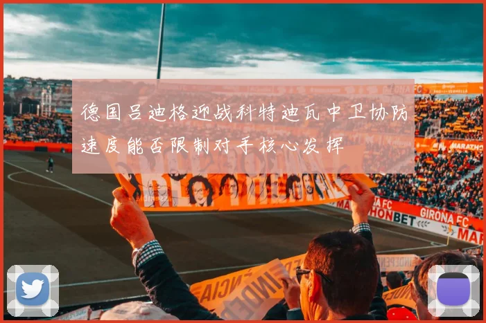 德国吕迪格迎战科特迪瓦中卫协防速度能否限制对手核心发挥