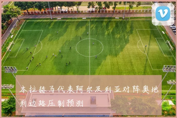 本拉赫马代表阿尔及利亚对阵奥地利边路压制预测