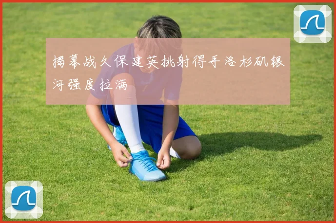 揭幕战久保建英挑射得手洛杉矶银河强度拉满